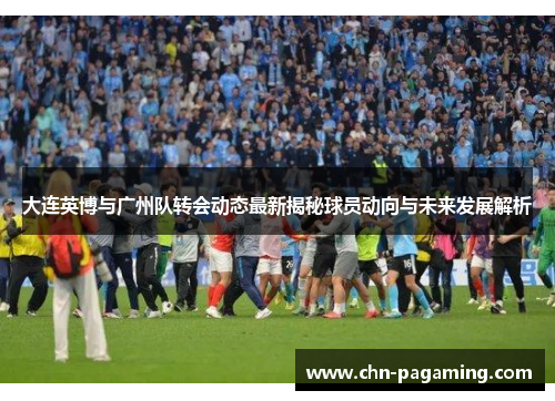 大连英博与广州队转会动态最新揭秘球员动向与未来发展解析