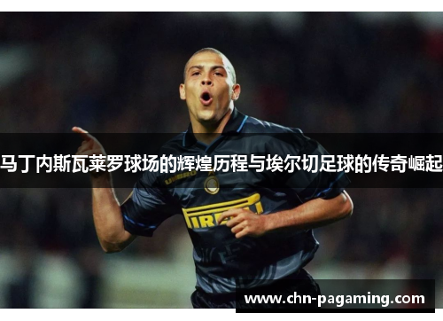 马丁内斯瓦莱罗球场的辉煌历程与埃尔切足球的传奇崛起 马丁内斯瓦莱罗球场的辉煌历程与埃尔切足球的传奇崛起