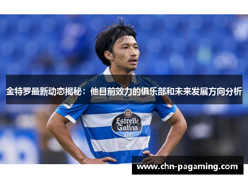 金特罗最新动态揭秘：他目前效力的俱乐部和未来发展方向分析