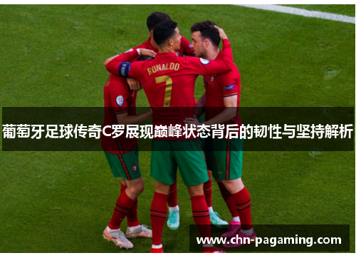 葡萄牙足球传奇C罗展现巅峰状态背后的韧性与坚持解析