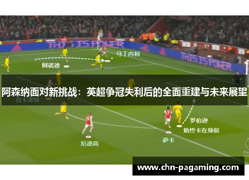 阿森纳面对新挑战：英超争冠失利后的全面重建与未来展望