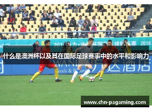 什么是澳洲杯以及其在国际足球赛事中的水平和影响力 什么是澳洲杯以及其在国际足球赛事中的水平和影响力