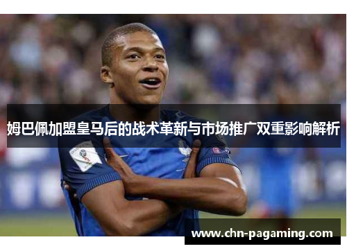 姆巴佩加盟皇马后的战术革新与市场推广双重影响解析 姆巴佩加盟皇马后的战术革新与市场推广双重影响解析