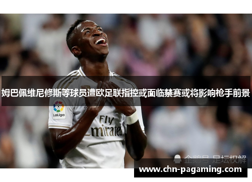 姆巴佩维尼修斯等球员遭欧足联指控或面临禁赛或将影响枪手前景