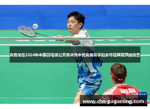 安赛龙在2024年中国羽毛球公开赛决赛中凭完美反手扣杀夺冠展现顶级技艺