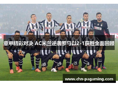 意甲精彩对决 AC米兰逆袭罗马以2-1获胜全面回顾