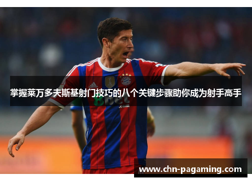 掌握莱万多夫斯基射门技巧的八个关键步骤助你成为射手高手 掌握莱万多夫斯基射门技巧的八个关键步骤助你成为射手高手