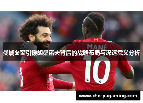 曼城冬窗引援胡桑诺夫背后的战略布局与深远意义分析 曼城冬窗引援胡桑诺夫背后的战略布局与深远意义分析