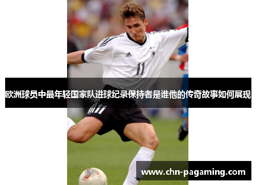 欧洲球员中最年轻国家队进球纪录保持者是谁他的传奇故事如何展现
