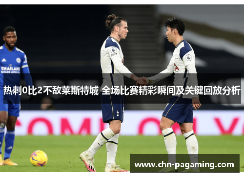 热刺0比2不敌莱斯特城 全场比赛精彩瞬间及关键回放分析