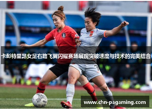 卡彭特里昂女足右路飞翼闪耀赛场展现突破速度与技术的完美结合