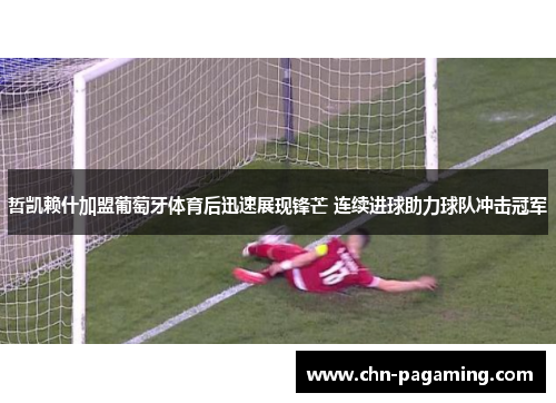 哲凯赖什加盟葡萄牙体育后迅速展现锋芒 连续进球助力球队冲击冠军