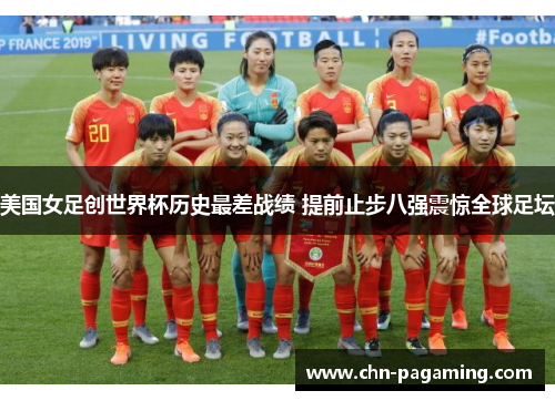 美国女足创世界杯历史最差战绩 提前止步八强震惊全球足坛 美国女足创世界杯历史最差战绩 提前止步八强震惊全球足坛