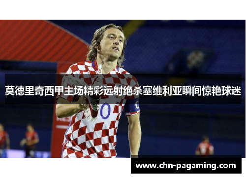 莫德里奇西甲主场精彩远射绝杀塞维利亚瞬间惊艳球迷 莫德里奇西甲主场精彩远射绝杀塞维利亚瞬间惊艳球迷