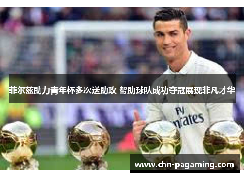 菲尔兹助力青年杯多次送助攻 帮助球队成功夺冠展现非凡才华 菲尔兹助力青年杯多次送助攻 帮助球队成功夺冠展现非凡才华