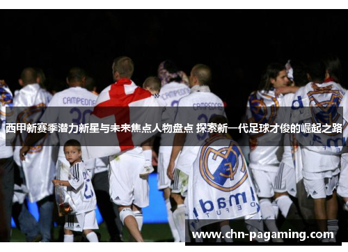 西甲新赛季潜力新星与未来焦点人物盘点 探索新一代足球才俊的崛起之路 西甲新赛季潜力新星与未来焦点人物盘点 探索新一代足球才俊的崛起之路