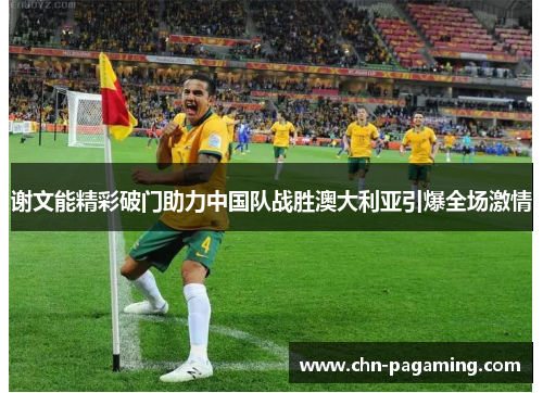 谢文能精彩破门助力中国队战胜澳大利亚引爆全场激情 谢文能精彩破门助力中国队战胜澳大利亚引爆全场激情