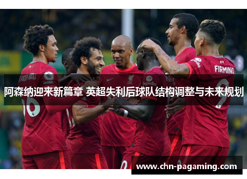 阿森纳迎来新篇章 英超失利后球队结构调整与未来规划