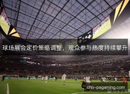 球场展会定价策略调整，观众参与热度持续攀升