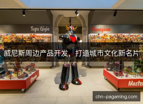 威尼斯周边产品开发,打造城市文化新名片 威尼斯周边产品开发,打造城市文化新名片