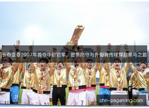 长春亚泰2007年首夺中超冠军,密集防守与外脚背传球撑起黑马之路 长春亚泰2007年首夺中超冠军,密集防守与外脚背传球撑起黑马之路